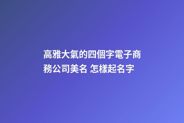 高雅大氣的四個字電子商務公司美名 怎樣起名字-第1張-公司起名-玄機派